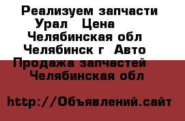 Реализуем запчасти Урал › Цена ­ 1 - Челябинская обл., Челябинск г. Авто » Продажа запчастей   . Челябинская обл.